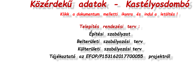 Közérdekű  adatok  -  Kastélyosdombó                                                       Klikk  a dokumentum  melletti  ikonra  és  indul a  letöltés !  Telepítés  rendezési  terv : Építési  szabályzat         Belterületi  szabályozási  terv    Külterületi  szabályozási terv Tájékoztató  az EFOP/P153162017700055   projektről