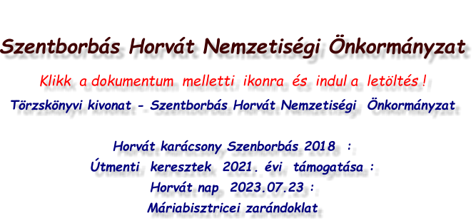 Szentborbás Horvát Nemzetiségi Önkormányzat Klikk  a dokumentum  melletti  ikonra  és  indul a  letöltés !  Törzskönyvi kivonat - Szentborbás Horvát Nemzetiségi  Önkormányzat  Horvát karácsony Szenborbás 2018  : Útmenti  keresztek  2021. évi  támogatása :    Horvát nap  2023.07.23 : Máriabisztricei zarándoklat